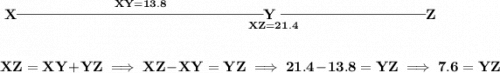 \bf \underset{{~\hspace{7em}XZ = 21.4}}{&#10;\stackrel{XY=13.8}{X\rule[0.35em]{17em}{0.25pt}Y}\rule[0.35em]{10em}{0.25pt}Z&#10;}&#10;\\\\\\&#10;XZ=XY+YZ\implies XZ-XY=YZ\implies 21.4-13.8=YZ\implies 7.6=YZ
