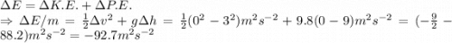 \Delta E =\Delta K.E.+\Delta P.E.\\ \Rightarrow \Delta E/m=\frac{1}{2}\Delta v^2+g\Delta h=\frac{1}{2}(0^2-3^2) m^2s^{-2}+9.8 (0-9)m^2s^{-2}=(-\frac{9}{2}-88.2)m^2s^{-2}=-92.7 m^2s^{-2}