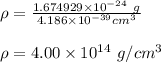 \rho =\frac{1.674929 \times10^{-24} \ g}{4.186\times 10^{-39} cm^{3}} \\\\\ \rho=4.00\times10^{14} \ g/cm^3