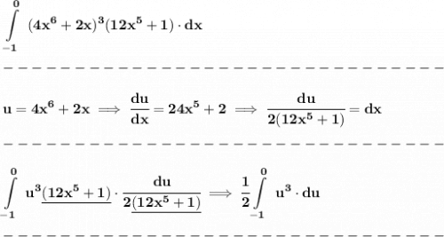 \bf \displaystyle \int\limits_{-1}^{0}~(4x^6+2x)^3(12x^5+1)\cdot  dx\\\\&#10;-------------------------------\\\\&#10;u=4x^6+2x\implies \cfrac{du}{dx}=24x^5+2\implies \cfrac{du}{2(12x^5+1)}=dx\\\\&#10;-------------------------------\\\\&#10;\displaystyle \int\limits_{-1}^{0}~u^3\underline{(12x^5+1)}\cdot\cfrac{du}{2\underline{(12x^5+1)}}\implies \cfrac{1}{2}\int\limits_{-1}^{0}~u^3\cdot du\\\\&#10;-------------------------------\\\\