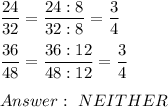 \dfrac{24}{32}=\dfrac{24:8}{32:8}=\dfrac{3}{4}\\\\\dfrac{36}{48}=\dfrac{36:12}{48:12}=\dfrac{3}{4}\\\\\ NEITHER