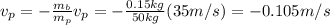 v_p=-\frac{m_b}{m_p} v_p=-\frac{0.15 kg}{50 kg} (35m/s)=-0.105 m/s