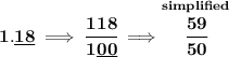 \bf 1.\underline{18}\implies \cfrac{118}{1\underline{00}}\implies \stackrel{simplified}{\cfrac{59}{50}}