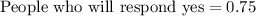 \text{People who will respond yes}=0.75