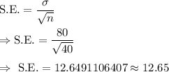 \text{S.E.}=\dfrac{\sigma}{\sqrt{n}}\\\\\Rightarrow\text{S.E.}=\dfrac{80}{\sqrt{40}}\\\\\Rightarrow\ \text{S.E.}=12.6491106407\approx12.65