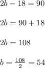 2b-18 =90 \\ \\ 2b= 90+18\\ \\ 2b= 108\\ \\ b= \frac{108}{2}= 54