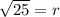 \sqrt{25}=r