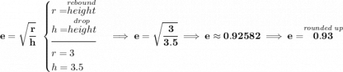 \bf e=\sqrt{\cfrac{r}{h}}~~ \begin{cases} r=\stackrel{rebound}{height}\\ h=\stackrel{drop}{height}\\[-0.5em] \hrulefill\\ r=3\\ h=3.5 \end{cases}\implies e=\sqrt{\cfrac{3}{3.5}}\implies e\approx 0.92582\implies e=\stackrel{\textit{rounded up}}{0.93}