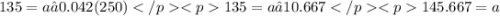 135 = a – 0.042(250)&#10;135 = a – 10.667&#10;145.667 = a