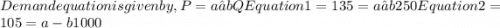 Demand equation is given by, P =a –bQ  &#10;Equation 1 = 135 = a – b 250  Equation 2 = 105 = a -  b 1000