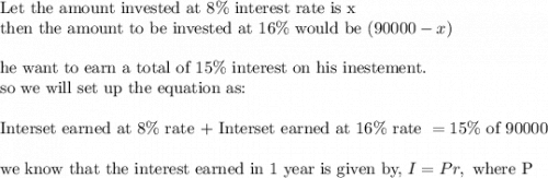 \text{Let the amount invested at }8\% \text{ interest rate is x}\\&#10;\text{then the amount to be invested at }16\%\text{ would be }(90000-x)\\&#10;\\&#10;\text{he want to earn a total of }15\% \text{ interest on his inestement.}\\&#10;\text{so we will set up the equation as:}\\&#10;\\&#10;\text{Interset earned at }8\% \text{ rate + Interset earned at }16\% \text{ rate }=15\% \text{ of 90000}\\&#10;\\&#10;\text{we know that the interest earned in 1 year is given by, }I=Pr, \text{ where P}