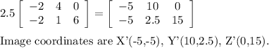 2.5\left[\begin{array}{ccc}-2&4&0\\-2&1&6\end{array}\right]=\left[\begin{array}{ccc}-5&10&0\\-5&2.5&15\end{array}\right]\\\\\text{Image coordinates are X'(-5,-5), Y'(10,2.5), Z'(0,15).}