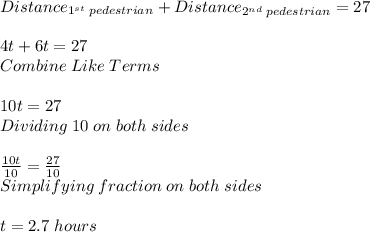 Distance_{1^{st} \; pedestrian} +Distance_{2^{nd} \; pedestrian} =27\\\\4t+6t=27\\Combine \; Like \; Terms\\\\10t=27\\Dividing \; 10 \; on \; both \; sides\\\\ \frac{10t}{10}  = \frac{27}{10}  \\Simplifying \; fraction \; on \; both \; sides\\\\t=2.7 \; hours