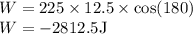 W=225\times12.5\times\cos (180)\\W=-2812.5\rm J