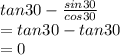 tan 30 - \frac{sin 30}{cos 30}&#10;\\&#10;= tan 30- tan 30&#10;\\&#10;= 0