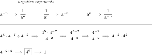 \bf ~~~~~~~~~~~~\textit{negative exponents} \\\\ a^{-n} \implies \cfrac{1}{a^n} \qquad \qquad \cfrac{1}{a^n}\implies a^{-n} \qquad \qquad  a^n\implies \cfrac{1}{a^{-n}}\\\\[-0.35em] \rule{34em}{0.25pt}\\\\ 4^5\cdot 4^{-7}\div 4^{-2}\implies \cfrac{4^5\cdot 4^{-7}}{4^{-2}}\implies \cfrac{4^{5-7}}{4^{-2}}\implies \cfrac{4^{-2}}{4^{-2}}\implies 4^{-2}\cdot 4^2 \\\\\\ 4^{-2+2}\implies \boxed{4^0}\implies 1