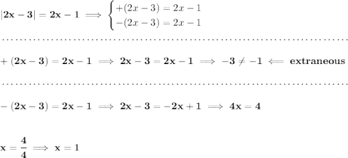 \bf |2x-3|=2x-1\implies \begin{cases}+(2x-3)=2x-1\\-(2x-3)=2x-1\end{cases}\\\\[-0.35em]~\dotfill\\\\+(2x-3)=2x-1\implies 2x-3=2x-1\implies -3 \ne -1\impliedby extraneous\\\\[-0.35em]~\dotfill\\\\-(2x-3)=2x-1\implies 2x-3=-2x+1\implies 4x=4\\\\\\x=\cfrac{4}{4}\implies x=1