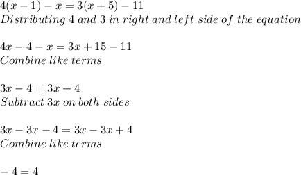 4(x-1)-x = 3(x + 5)-11\\Distributing \; 4 \; and \; 3 \; in \; right \; and \; left \; side \; of \; the \; equation\\\\ 4x-4-x=3x+15-11\\Combine \; like \; terms\\\\3x-4=3x+4\\Subtract \; 3x \; on \; both \; sides\\\\3x-3x-4=3x-3x+4\\ Combine \; like \; terms\\\\-4=4