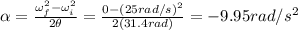\alpha=\frac{\omega_f^2-\omega_i^2}{2\theta}=\frac{0-(25 rad/s)^2}{2(31.4 rad)}=-9.95 rad/s^2