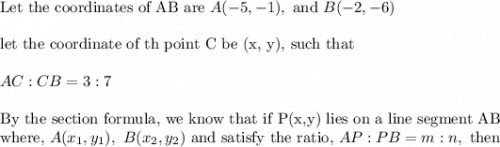 \text{Let the coordinates of AB are }A(-5,-1), \text{ and }B(-2, -6)\\&#10;\\&#10;\text{let the coordinate of th point C be (x, y), such that}\\&#10;\\&#10;AC:CB=3:7\\&#10;\\&#10;\text{By the section formula, we know that if P(x,y) lies on a line segment AB}\\&#10;\text{where, }A(x_1,y_1), \ B(x_2,y_2)\text{ and satisfy the ratio, }AP:PB=m:n, \text{ then}