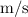 {{\text{m}}\mathord{\left/{\vphantom{{\text{m}}{\text{s}}}}\right.\kern-\nulldelimiterspace}{\text{s}}}