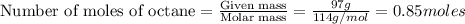 \text{Number of moles of octane}=\frac{\text{Given mass}}{\text{Molar mass}}=\frac{97g}{114g/mol}=0.85moles