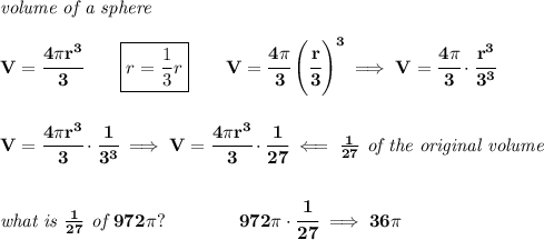\bf \textit{volume of a sphere}\\\\&#10;V=\cfrac{4\pi r^3}{3}\qquad \boxed{r=\frac{1}{3}r}\qquad V=\cfrac{4\pi }{3}\left( \cfrac{r}{3} \right)^3\implies V=\cfrac{4\pi }{3}\cdot \cfrac{r^3}{3^3}&#10;\\\\\\&#10;V=\cfrac{4\pi r^3}{3}\cdot \cfrac{1}{3^3}\implies V=\cfrac{4\pi r^3}{3}\cdot \cfrac{1}{27}\impliedby \frac{1}{27}\textit{ of the original volume}&#10;\\\\\\&#10;\textit{what is }\frac{1}{27}\textit{ of }972\pi ?\qquad \qquad 972\pi \cdot \cfrac{1}{27}\implies 36\pi