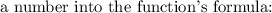 \text{a number into the function's formula: }