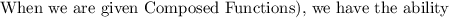 \text{When we are given Composed Functions), we have the ability}