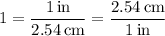 1=\dfrac{1\,\text{in}}{2.54\,\text{cm}}=\dfrac{2.54\,\text{cm}}{1\,\text{in}}