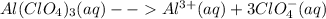Al(ClO_{4})_{3} (aq) -- Al^{3+}(aq) + 3ClO_{4}^{-}(aq)
