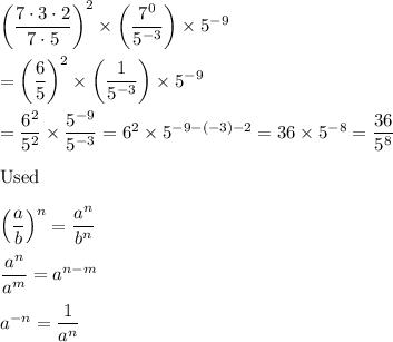 \left(\dfrac{7\cdot3\cdot2}{7\cdot5}\right)^2\times\left(\dfrac{7^0}{5^{-3}}\right)\times5^{-9}\\\\=\left(\dfrac{6}{5}\right)^2\times\left(\dfrac{1}{5^{-3}}\right)\times5^{-9}\\\\=\dfrac{6^2}{5^2}\times\dfrac{5^{-9}}{5^{-3}}=6^2\times5^{-9-(-3)-2}=36\times5^{-8}=\dfrac{36}{5^8}\\\\\text{Used}\\\\\left(\dfrac{a}{b}\right)^n=\dfrac{a^n}{b^n}\\\\\dfrac{a^n}{a^m}=a^{n-m}\\\\a^{-n}=\dfrac{1}{a^n}