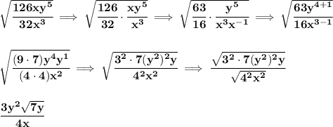 \bf \sqrt{\cfrac{126xy^5}{32x^3}}\implies \sqrt{\cfrac{126}{32}\cdot \cfrac{xy^5}{x^3}}\implies \sqrt{\cfrac{63}{16}\cdot \cfrac{y^5}{x^3x^{-1}}}\implies \sqrt{\cfrac{63y^{4+1}}{16x^{3-1}}} \\\\\\ \sqrt{\cfrac{(9\cdot 7)y^4y^1}{(4\cdot 4)x^2}}\implies \sqrt{\cfrac{3^2\cdot 7(y^2)^2y}{4^2x^2}}\implies \cfrac{\sqrt{3^2\cdot 7(y^2)^2y}}{\sqrt{4^2x^2}} \\\\\\ \cfrac{3y^2\sqrt{7y}}{4x}