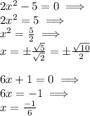2x^2-5 = 0 \implies \\ 2x^2=5 \implies\\ x^2=\frac{5}{2} \implies\\ x=\pm\frac{\sqrt{5}}{\sqrt{2}}=\pm\frac{\sqrt{10}}{2} \\ \\ 6x+1 =0 \implies \\ 6x=-1 \implies\\ x=\frac{-1}{6}