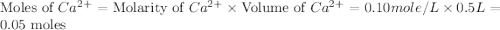 \text{Moles of }Ca^{2+}=\text{Molarity of }Ca^{2+}\times \text{Volume of }Ca^{2+}=0.10mole/L\times 0.5L=0.05\text{ moles}