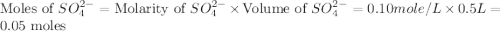 \text{Moles of }SO_4^{2-}=\text{Molarity of }SO_4^{2-}\times \text{Volume of }SO_4^{2-}=0.10mole/L\times 0.5L=0.05\text{ moles}