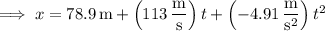 \implies x=78.9\,\mathrm m+\left(113\,\dfrac{\mathrm m}{\mathrm s}\right)t+\left(-4.91\,\dfrac{\mathrm m}{\mathrm s^2}\right)t^2