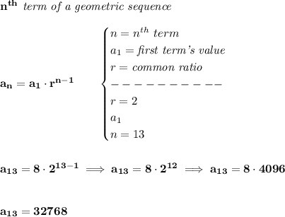 \bf n^{th}\textit{ term of a geometric sequence}\\\\&#10;a_n=a_1\cdot r^{n-1}\qquad &#10;\begin{cases}&#10;n=n^{th}\ term\\&#10;a_1=\textit{first term's value}\\&#10;r=\textit{common ratio}\\&#10;----------\\&#10;r=2\\&#10;a_1\\&#10;n=13&#10;\end{cases}&#10;\\\\\\&#10;a_{13}=8\cdot 2^{13-1}\implies a_{13}=8\cdot 2^{12}\implies a_{13}=8\cdot 4096&#10;\\\\\\&#10;a_{13}=32768