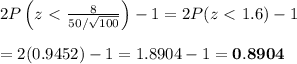 2P\left(z\ \textless \  \frac{8}{50/\sqrt{100}} \right)-1=2P(z\ &#10;\textless \ 1.6)-1 \\  \\ =2(0.9452)-1=1.8904-1=\bold{0.8904}
