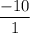 \dfrac{-10}{1}