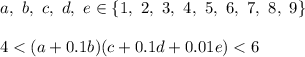 a,\ b,\ c,\ d,\ e\in\{1,\ 2,\ 3,\ 4,\ 5,\ 6,\ 7,\ 8,\ 9\}\\\\4 < (a+0.1b)(c+0.1d+0.01e) < 6
