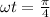 \omega t = \frac{\pi}{4}