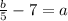 \frac{b}{5} - 7 = a