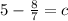 5-\frac{8}{7} = c