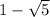 1 - \sqrt{5}