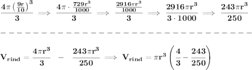 \bf \cfrac{4\pi \left( \frac{9r}{10} \right)^3}{3}\implies \cfrac{4\pi \cdot \frac{729r^3}{1000}}{3}\implies \cfrac{\frac{2916\pi r^3}{1000}}{3}\implies \cfrac{2916\pi r^3}{3\cdot 1000}\implies \cfrac{243\pi r^3}{250}\\\\&#10;-------------------------------\\\\&#10;V_{rind}=\cfrac{4\pi r^3}{3}~~-~~\cfrac{243\pi r^3}{250}\implies V_{rind}=\pi r^3\left(\cfrac{4}{3}-\cfrac{243}{250}  \right)