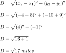 D=\sqrt{(x_2-x_1)^2+(y_2-y_1)^2}\\ \\ D= \sqrt{(-4+8)^2+(-10+9)^2}\\ \\ D=\sqrt{(4)^2+(-1)^2}\\ \\ D=\sqrt{16+1}\\ \\ D=\sqrt{17} \ miles