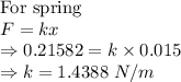 \text {For spring}\\F=kx\\\Rightarrow 0.21582=k\times 0.015\\\Rightarrow k=1.4388\ N/m\\