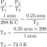 \rm \dfrac{P_1}{T_1}=\dfrac{P_2}{T_2}\\\\\dfrac{1\:atm}{298\:K\:C}= \dfrac{0.25\:atm}{T_2}\\\\T_2=\dfrac{0.25\:atm\times 298}{1\:atm}\\\\T_2=74.5\:K