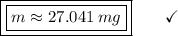 \boxed{\boxed{m \approx 27.041\:mg}}\end{array}}\qquad\checkmark